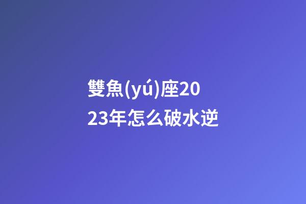 雙魚(yú)座2023年怎么破水逆-第1張-星座運(yùn)勢(shì)-玄機(jī)派