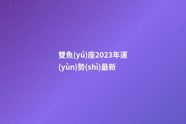 雙魚(yú)座2023年運(yùn)勢(shì)最新-第1張-星座運(yùn)勢(shì)-玄機(jī)派