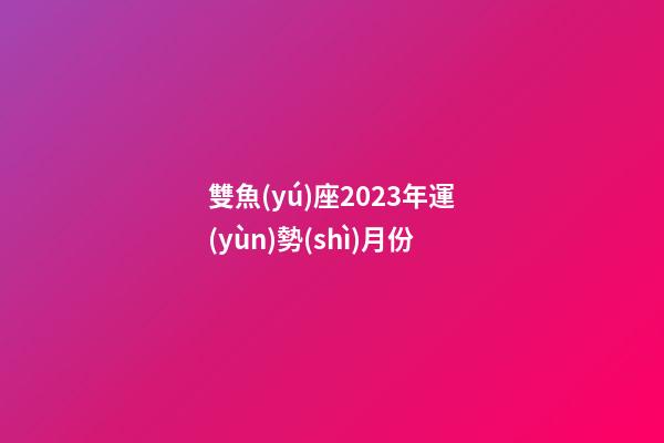 雙魚(yú)座2023年運(yùn)勢(shì)月份-第1張-星座運(yùn)勢(shì)-玄機(jī)派