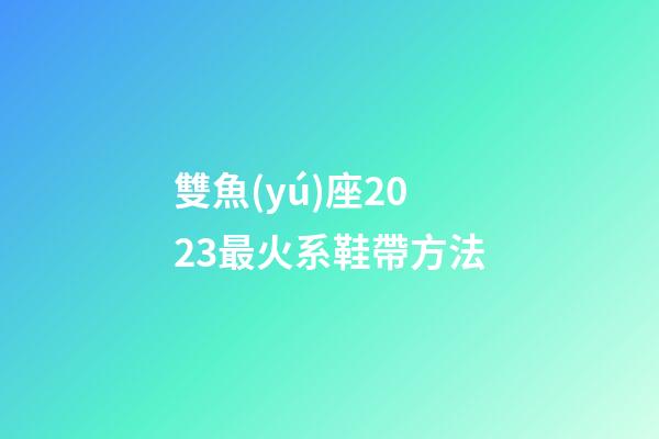 雙魚(yú)座2023最火系鞋帶方法