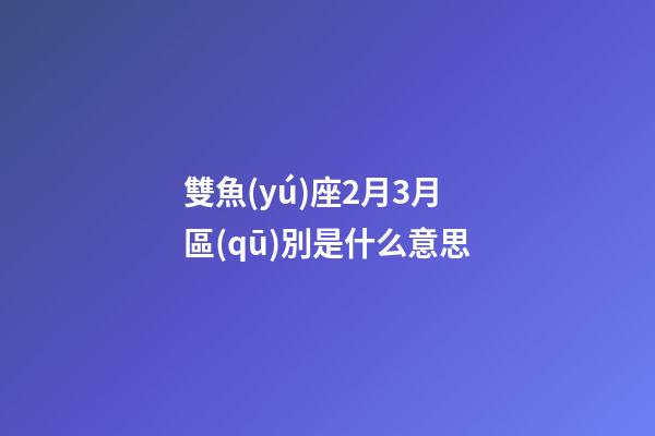 雙魚(yú)座2月3月區(qū)別是什么意思-第1張-星座運(yùn)勢(shì)-玄機(jī)派