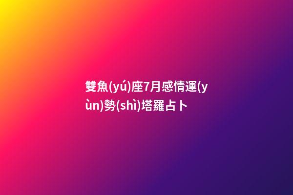 雙魚(yú)座7月感情運(yùn)勢(shì)塔羅占卜-第1張-星座運(yùn)勢(shì)-玄機(jī)派