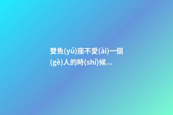 雙魚(yú)座不愛(ài)一個(gè)人的時(shí)候有多絕情呢-第1張-星座運(yùn)勢(shì)-玄機(jī)派