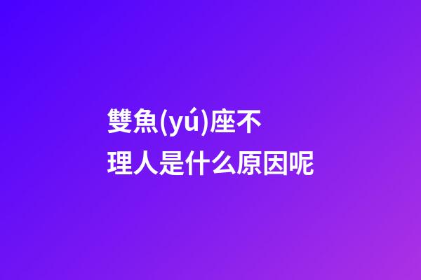 雙魚(yú)座不理人是什么原因呢-第1張-星座運(yùn)勢(shì)-玄機(jī)派