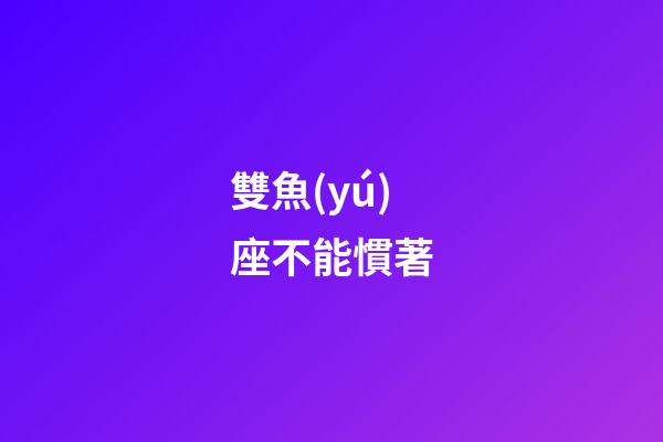雙魚(yú)座不能慣著-第1張-星座運(yùn)勢(shì)-玄機(jī)派