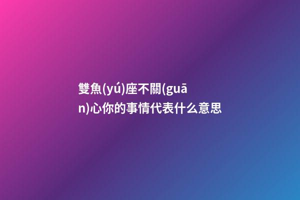 雙魚(yú)座不關(guān)心你的事情代表什么意思-第1張-星座運(yùn)勢(shì)-玄機(jī)派