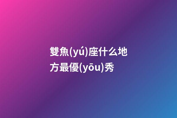 雙魚(yú)座什么地方最優(yōu)秀