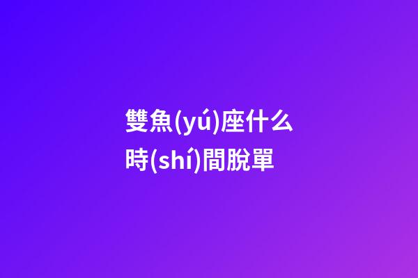 雙魚(yú)座什么時(shí)間脫單-第1張-星座運(yùn)勢(shì)-玄機(jī)派