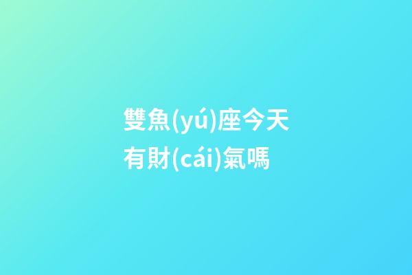 雙魚(yú)座今天有財(cái)氣嗎-第1張-星座運(yùn)勢(shì)-玄機(jī)派
