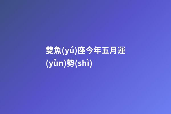 雙魚(yú)座今年五月運(yùn)勢(shì)-第1張-星座運(yùn)勢(shì)-玄機(jī)派
