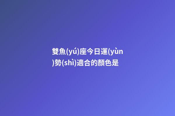 雙魚(yú)座今日運(yùn)勢(shì)適合的顏色是-第1張-星座運(yùn)勢(shì)-玄機(jī)派