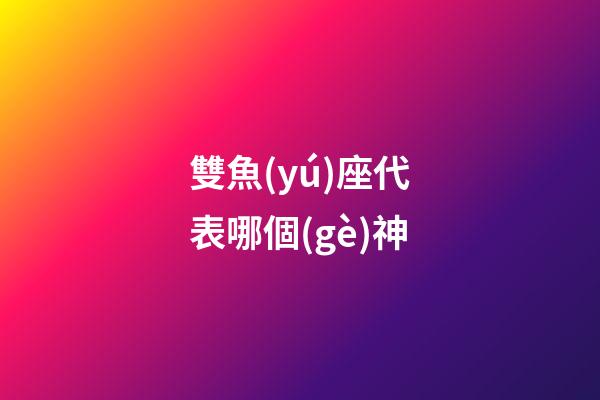 雙魚(yú)座代表哪個(gè)神-第1張-星座運(yùn)勢(shì)-玄機(jī)派