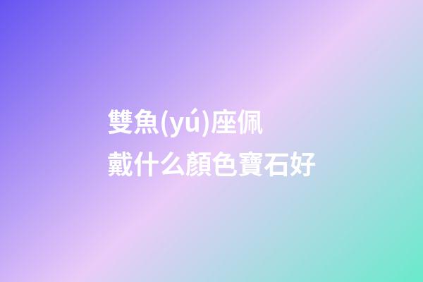 雙魚(yú)座佩戴什么顏色寶石好