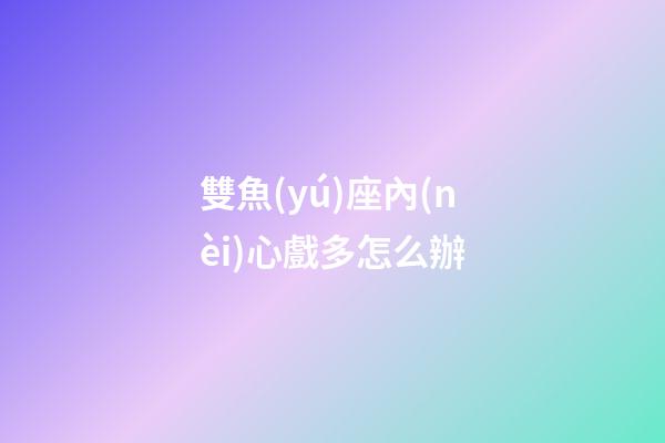 雙魚(yú)座內(nèi)心戲多怎么辦-第1張-星座運(yùn)勢(shì)-玄機(jī)派