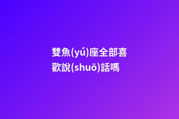 雙魚(yú)座全部喜歡說(shuō)話嗎-第1張-星座運(yùn)勢(shì)-玄機(jī)派