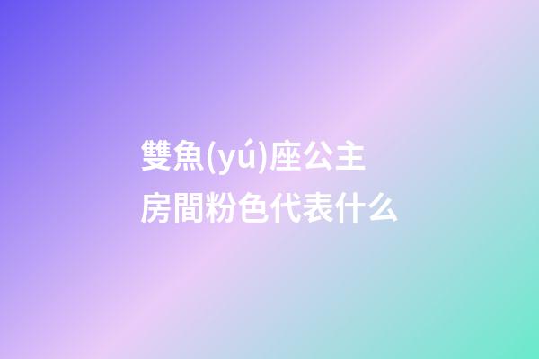 雙魚(yú)座公主房間粉色代表什么-第1張-星座運(yùn)勢(shì)-玄機(jī)派