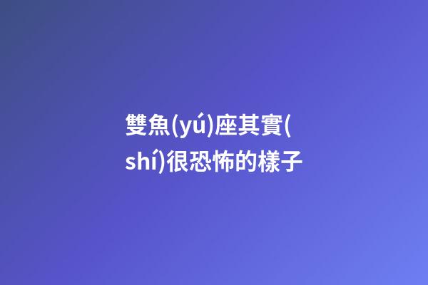 雙魚(yú)座其實(shí)很恐怖的樣子-第1張-星座運(yùn)勢(shì)-玄機(jī)派