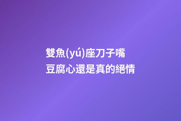 雙魚(yú)座刀子嘴豆腐心還是真的絕情