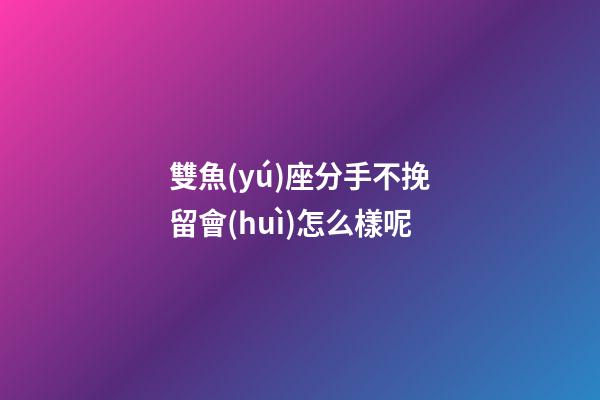 雙魚(yú)座分手不挽留會(huì)怎么樣呢-第1張-星座運(yùn)勢(shì)-玄機(jī)派