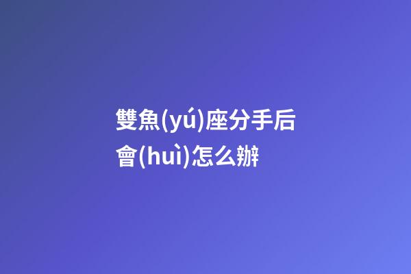 雙魚(yú)座分手后會(huì)怎么辦-第1張-星座運(yùn)勢(shì)-玄機(jī)派