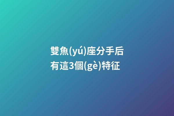 雙魚(yú)座分手后有這3個(gè)特征-第1張-星座運(yùn)勢(shì)-玄機(jī)派