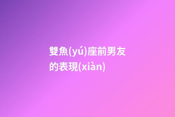 雙魚(yú)座前男友的表現(xiàn)-第1張-星座運(yùn)勢(shì)-玄機(jī)派