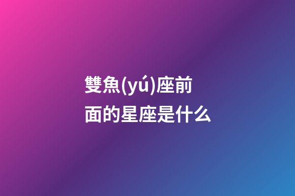 雙魚(yú)座前面的星座是什么-第1張-星座運(yùn)勢(shì)-玄機(jī)派