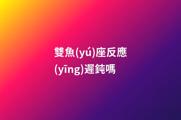 雙魚(yú)座反應(yīng)遲鈍嗎-第1張-星座運(yùn)勢(shì)-玄機(jī)派