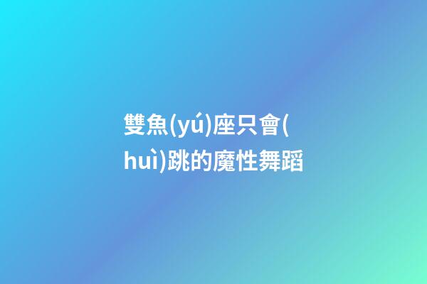 雙魚(yú)座只會(huì)跳的魔性舞蹈-第1張-星座運(yùn)勢(shì)-玄機(jī)派