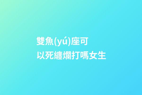 雙魚(yú)座可以死纏爛打嗎女生-第1張-星座運(yùn)勢(shì)-玄機(jī)派