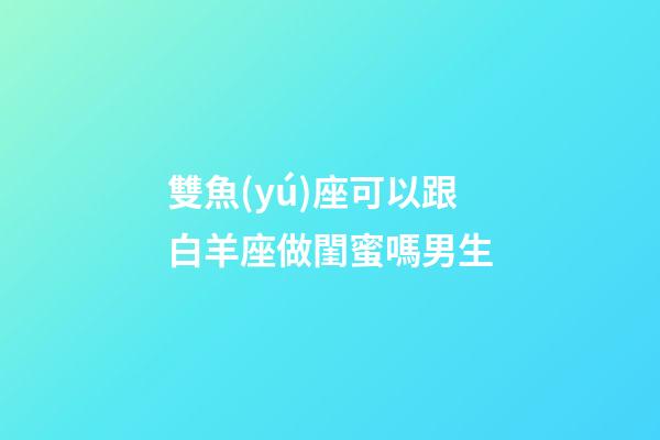 雙魚(yú)座可以跟白羊座做閨蜜嗎男生-第1張-星座運(yùn)勢(shì)-玄機(jī)派