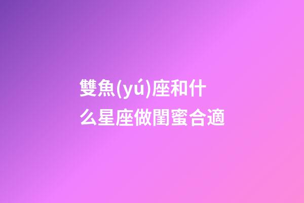 雙魚(yú)座和什么星座做閨蜜合適-第1張-星座運(yùn)勢(shì)-玄機(jī)派