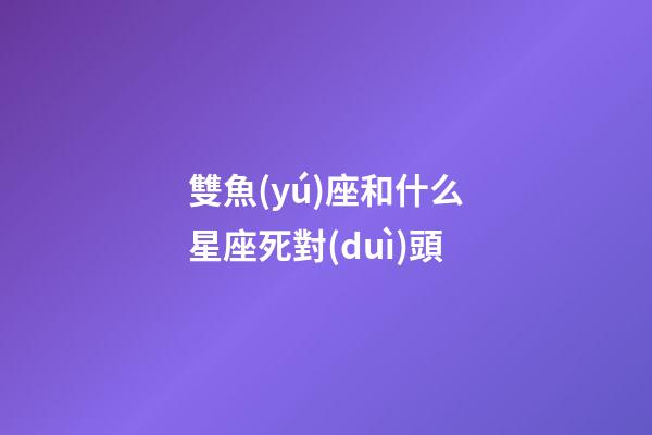 雙魚(yú)座和什么星座死對(duì)頭-第1張-星座運(yùn)勢(shì)-玄機(jī)派