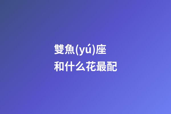 雙魚(yú)座和什么花最配-第1張-星座運(yùn)勢(shì)-玄機(jī)派