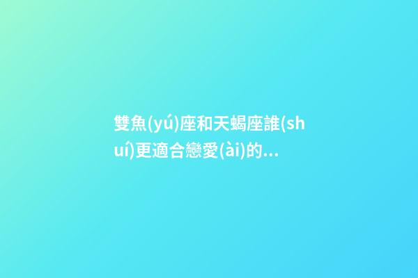 雙魚(yú)座和天蝎座誰(shuí)更適合戀愛(ài)的人-第1張-星座運(yùn)勢(shì)-玄機(jī)派