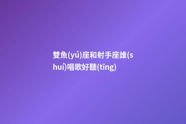 雙魚(yú)座和射手座誰(shuí)唱歌好聽(tīng)-第1張-星座運(yùn)勢(shì)-玄機(jī)派