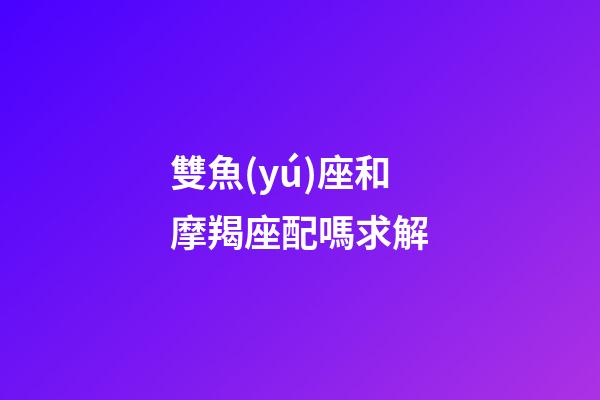 雙魚(yú)座和摩羯座配嗎求解-第1張-星座運(yùn)勢(shì)-玄機(jī)派
