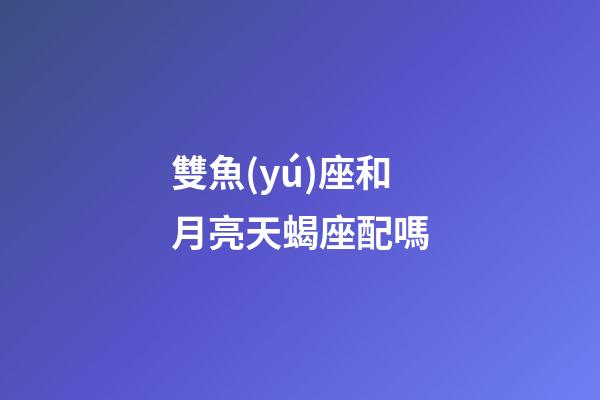 雙魚(yú)座和月亮天蝎座配嗎-第1張-星座運(yùn)勢(shì)-玄機(jī)派