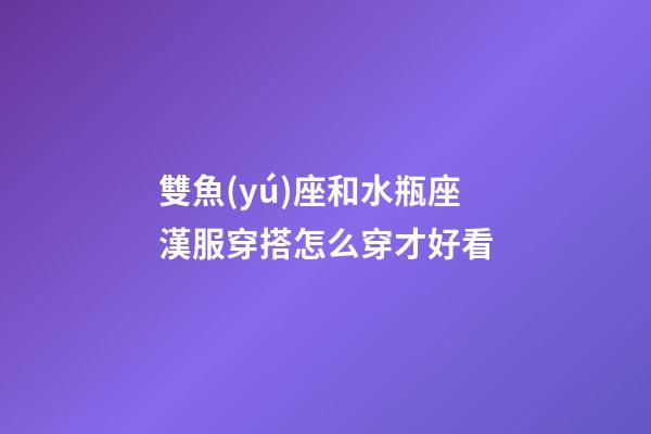 雙魚(yú)座和水瓶座漢服穿搭怎么穿才好看-第1張-星座運(yùn)勢(shì)-玄機(jī)派