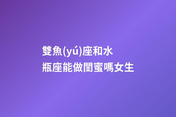 雙魚(yú)座和水瓶座能做閨蜜嗎女生-第1張-星座運(yùn)勢(shì)-玄機(jī)派