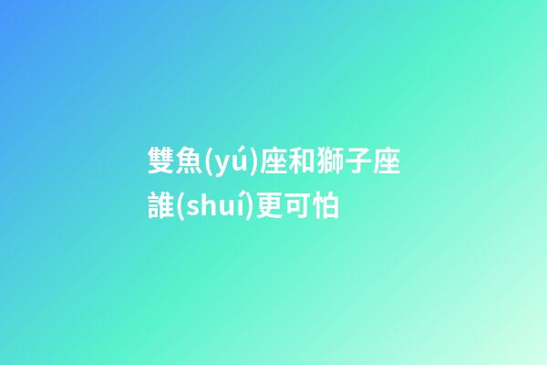 雙魚(yú)座和獅子座誰(shuí)更可怕-第1張-星座運(yùn)勢(shì)-玄機(jī)派
