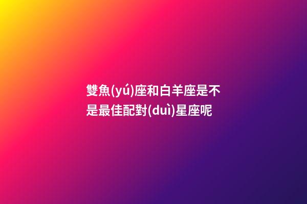 雙魚(yú)座和白羊座是不是最佳配對(duì)星座呢-第1張-星座運(yùn)勢(shì)-玄機(jī)派