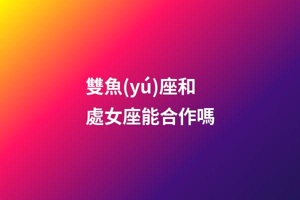雙魚(yú)座和處女座能合作嗎-第1張-星座運(yùn)勢(shì)-玄機(jī)派