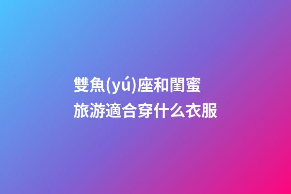 雙魚(yú)座和閨蜜旅游適合穿什么衣服