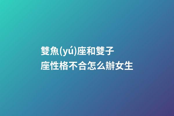 雙魚(yú)座和雙子座性格不合怎么辦女生-第1張-星座運(yùn)勢(shì)-玄機(jī)派