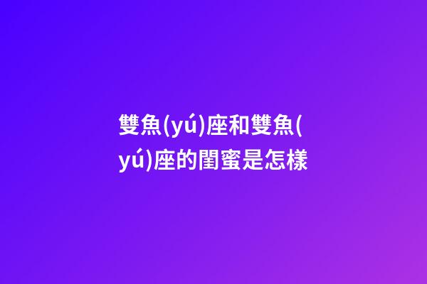 雙魚(yú)座和雙魚(yú)座的閨蜜是怎樣-第1張-星座運(yùn)勢(shì)-玄機(jī)派