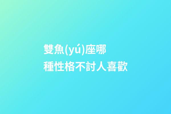 雙魚(yú)座哪種性格不討人喜歡