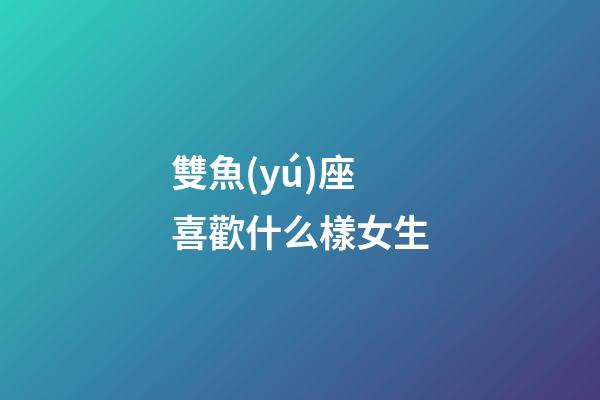 雙魚(yú)座喜歡什么樣女生-第1張-星座運(yùn)勢(shì)-玄機(jī)派