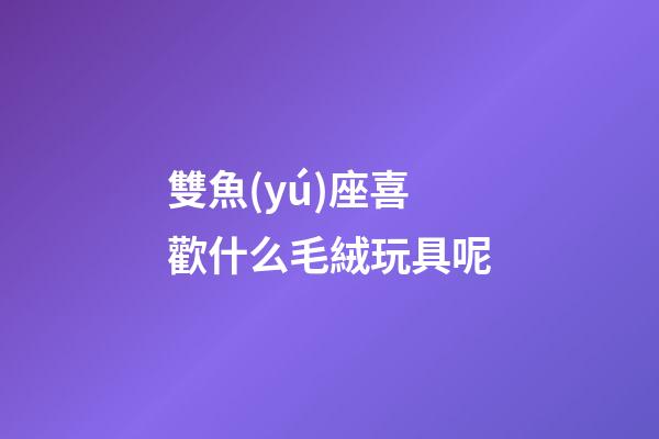 雙魚(yú)座喜歡什么毛絨玩具呢-第1張-星座運(yùn)勢(shì)-玄機(jī)派