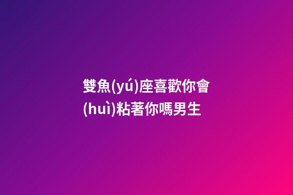 雙魚(yú)座喜歡你會(huì)粘著你嗎男生-第1張-星座運(yùn)勢(shì)-玄機(jī)派